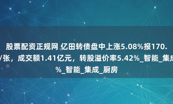 股票配资正规网 亿田转债盘中上涨5.08%报170.855元/张，成交额1.41亿元，转股溢价率5.42%_智能_集成_厨房