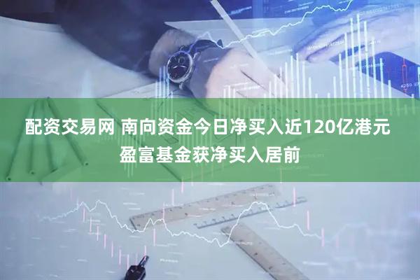配资交易网 南向资金今日净买入近120亿港元 盈富基金获净买入居前