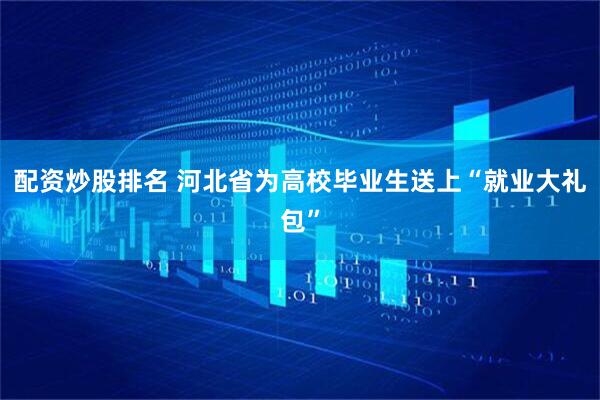 配资炒股排名 河北省为高校毕业生送上“就业大礼包”