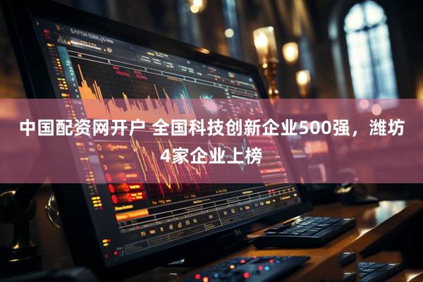中国配资网开户 全国科技创新企业500强，潍坊4家企业上榜