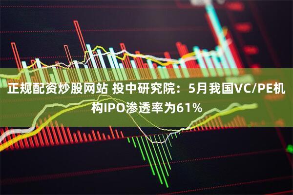 正规配资炒股网站 投中研究院：5月我国VC/PE机构IPO渗透率为61%