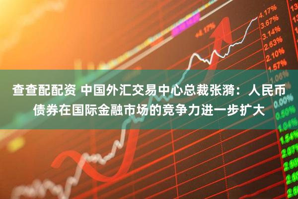 查查配配资 中国外汇交易中心总裁张漪：人民币债券在国际金融市场的竞争力进一步扩大