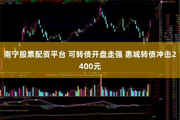 南宁股票配资平台 可转债开盘走强 惠城转债冲击2400元