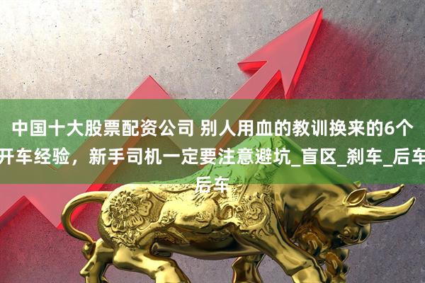 中国十大股票配资公司 别人用血的教训换来的6个开车经验，新手司机一定要注意避坑_盲区_刹车_后车