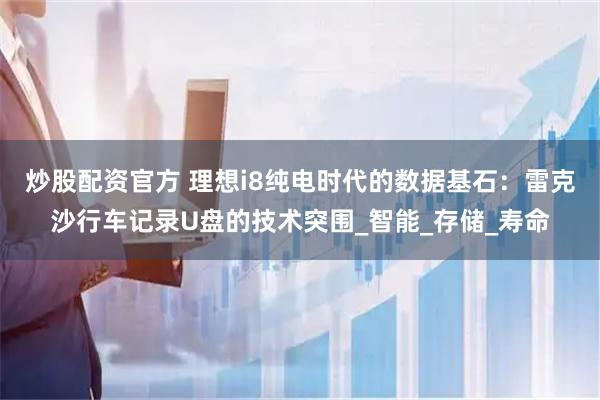 炒股配资官方 理想i8纯电时代的数据基石：雷克沙行车记录U盘的技术突围_智能_存储_寿命