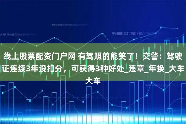 线上股票配资门户网 有驾照的能笑了！交警：驾驶证连续3年没扣分，可获得3种好处_违章_年换_大车