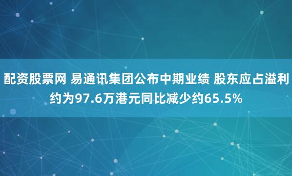 配资股票网 易通讯集团公布中期业绩 股东应占溢利约为97.6万港元同比减少约65.5%