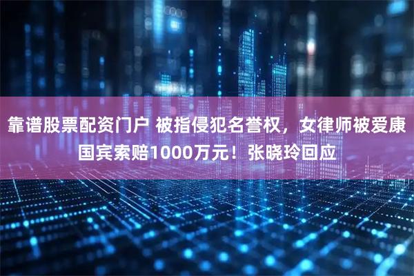靠谱股票配资门户 被指侵犯名誉权，女律师被爱康国宾索赔1000万元！张晓玲回应