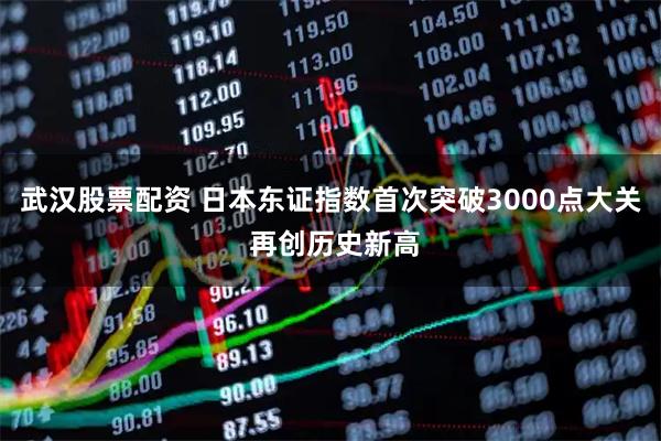 武汉股票配资 日本东证指数首次突破3000点大关 再创历史新高