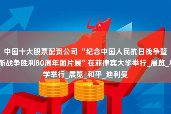 中国十大股票配资公司 “纪念中国人民抗日战争暨世界反法西斯战争胜利80周年图片展”在菲律宾大学举行_展览_和平_迪利曼