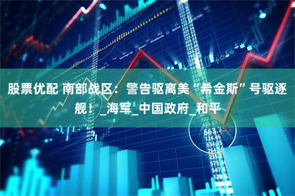 股票优配 南部战区：警告驱离美“希金斯”号驱逐舰！_海军_中国政府_和平