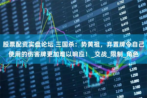 股票配资实盘论坛 三国杀：势黄祖，弃置牌令自己使用的伤害牌更加难以响应！_交战_限制_角色