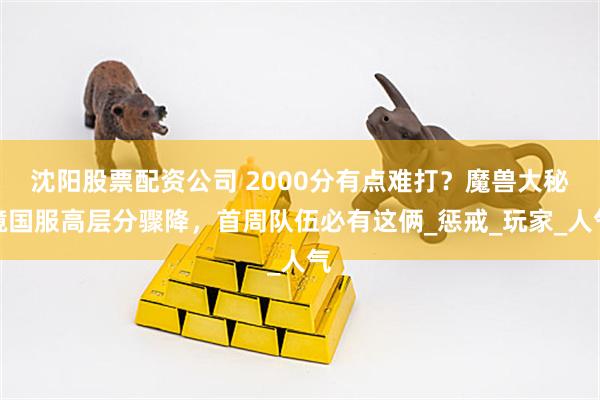 沈阳股票配资公司 2000分有点难打？魔兽大秘境国服高层分骤降，首周队伍必有这俩_惩戒_玩家_人气