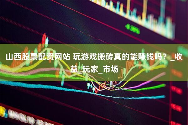 山西股票配资网站 玩游戏搬砖真的能赚钱吗？_收益_玩家_市场
