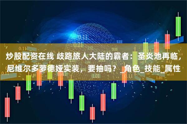 炒股配资在线 歧路旅人大陆的霸者：圣炎池再临，尼维尔多萝德娅实装，要抽吗？_角色_技能_属性