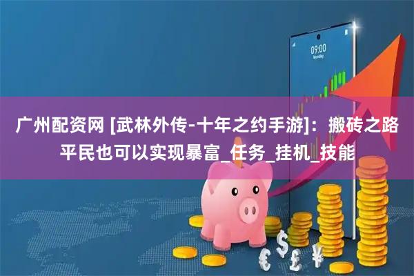 广州配资网 [武林外传-十年之约手游]：搬砖之路平民也可以实现暴富_任务_挂机_技能