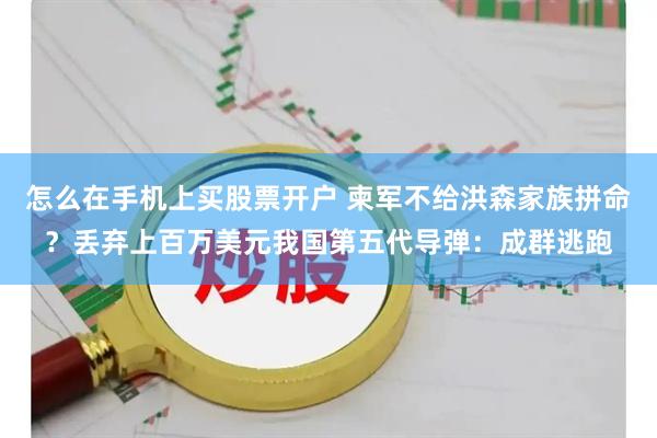 怎么在手机上买股票开户 柬军不给洪森家族拼命？丢弃上百万美元我国第五代导弹：成群逃跑