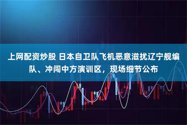 上网配资炒股 日本自卫队飞机恶意滋扰辽宁舰编队、冲闯中方演训区，现场细节公布