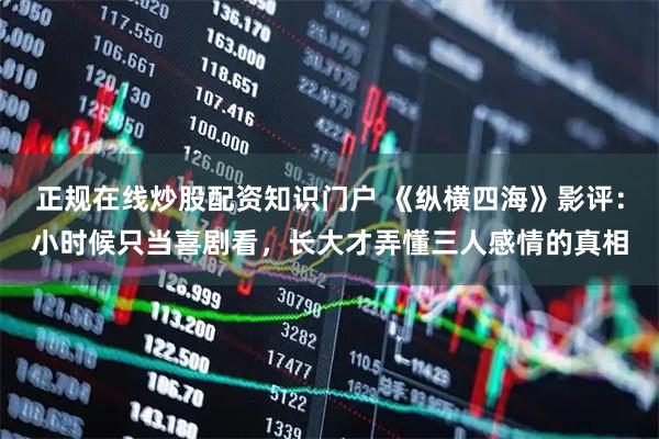 正规在线炒股配资知识门户 《纵横四海》影评：小时候只当喜剧看，长大才弄懂三人感情的真相