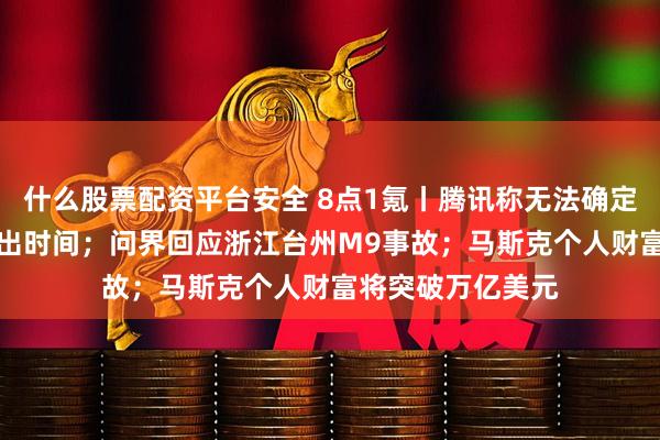 什么股票配资平台安全 8点1氪丨腾讯称无法确定微信AI智能体推出时间；问界回应浙江台州M9事故；马斯克个人财富将突破万亿美元
