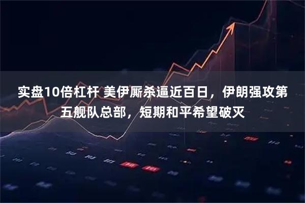 实盘10倍杠杆 美伊厮杀逼近百日，伊朗强攻第五舰队总部，短期和平希望破灭