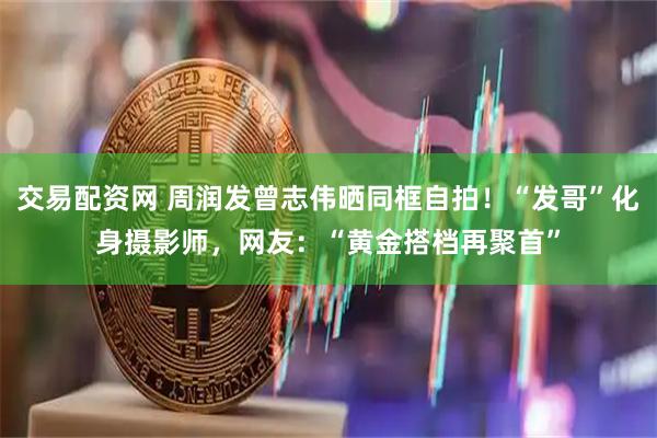 交易配资网 周润发曾志伟晒同框自拍！“发哥”化身摄影师，网友：“黄金搭档再聚首”