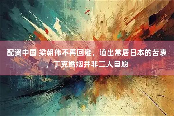 配资中国 梁朝伟不再回避，道出常居日本的苦衷，丁克婚姻并非二人自愿