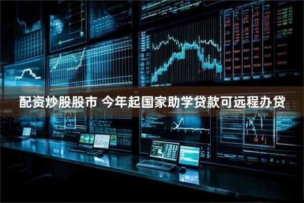 配资炒股股市 今年起国家助学贷款可远程办贷