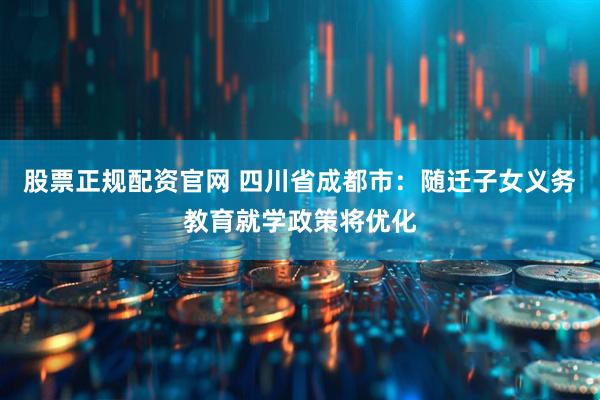 股票正规配资官网 四川省成都市：随迁子女义务教育就学政策将优化