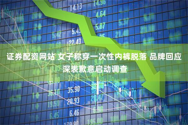 证券配资网站 女子称穿一次性内裤脱落 品牌回应 深表歉意启动调查