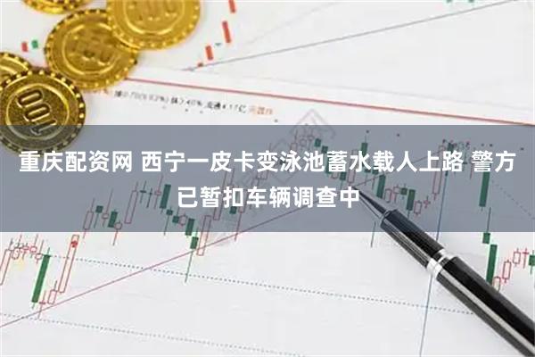 重庆配资网 西宁一皮卡变泳池蓄水载人上路 警方已暂扣车辆调查中