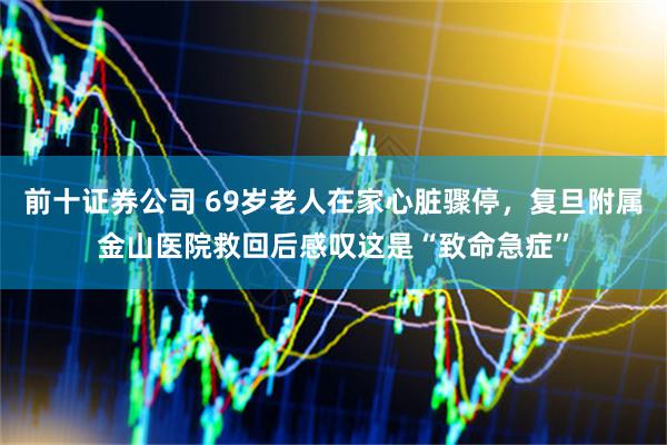 前十证券公司 69岁老人在家心脏骤停，复旦附属金山医院救回后感叹这是“致命急症”