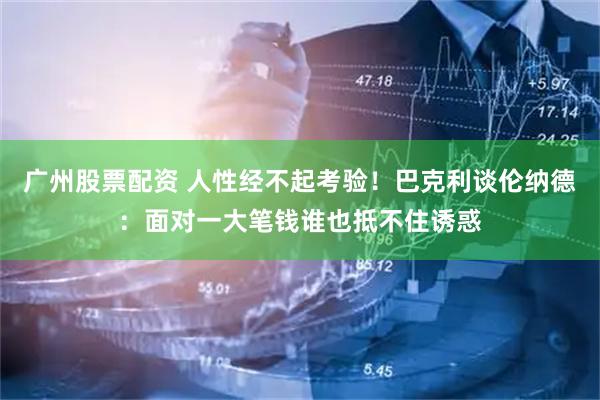 广州股票配资 人性经不起考验！巴克利谈伦纳德：面对一大笔钱谁也抵不住诱惑
